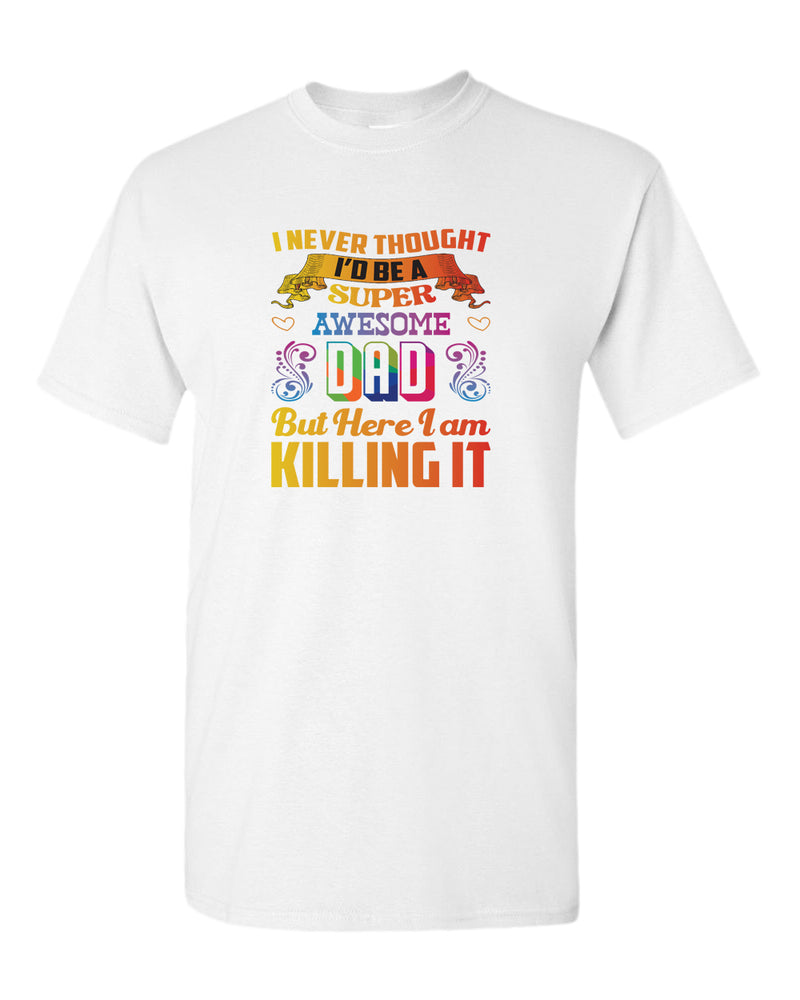 I never thought i'd be a super awesome dad. but here i am killing it tees dad t-shirt - Fivestartees