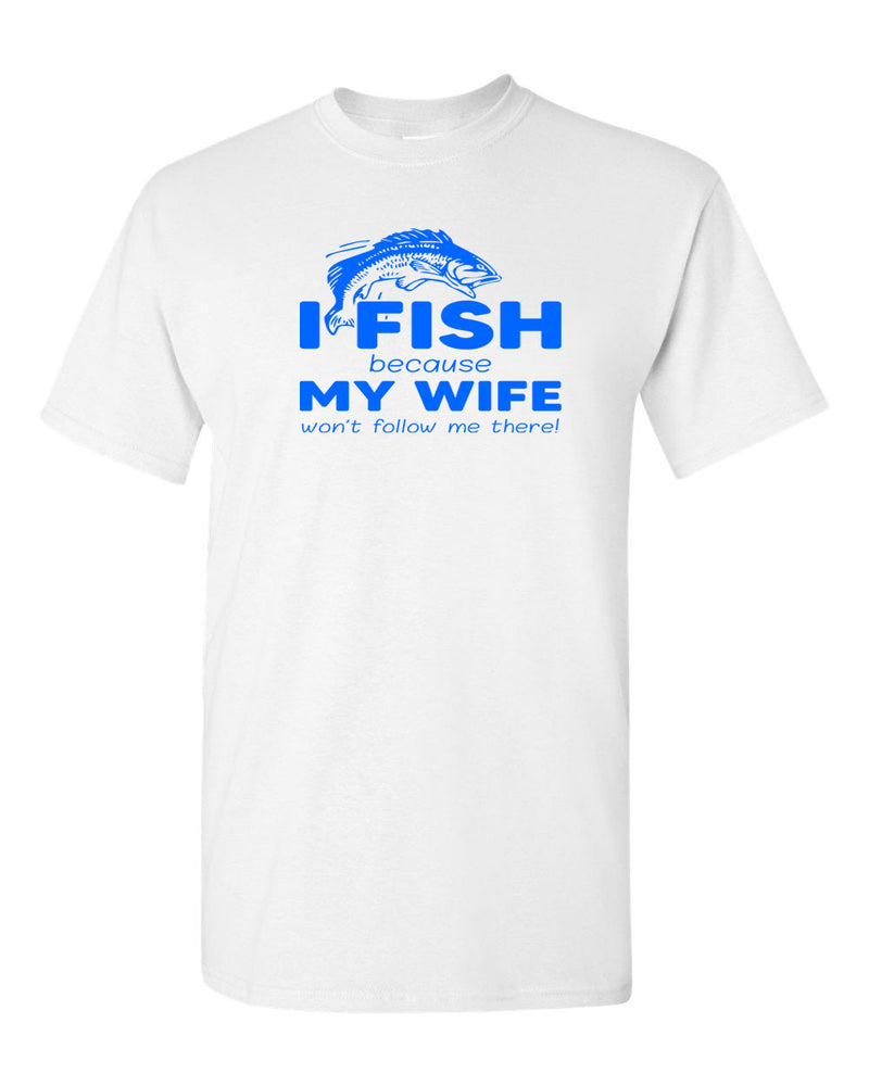 I Fish because my Wife won't follow me there, funny Fishing t-shirt - Fivestartees